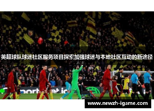 英超球队球迷社区服务项目探索加强球迷与本地社区互动的新途径