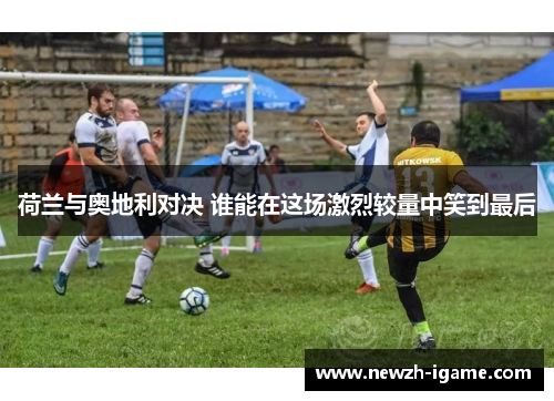 荷兰与奥地利对决 谁能在这场激烈较量中笑到最后