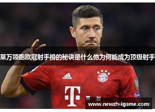 莱万领跑欧冠射手榜的秘诀是什么他为何能成为顶级射手