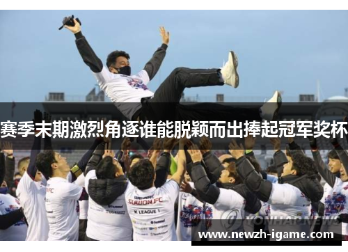 赛季末期激烈角逐谁能脱颖而出捧起冠军奖杯