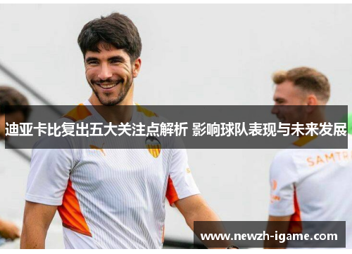 迪亚卡比复出五大关注点解析 影响球队表现与未来发展