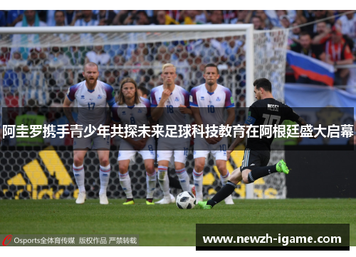 阿圭罗携手青少年共探未来足球科技教育在阿根廷盛大启幕