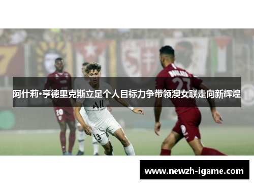 阿什莉·亨德里克斯立足个人目标力争带领澳女联走向新辉煌