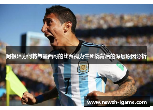阿根廷为何将与墨西哥的比赛视为生死战背后的深层原因分析