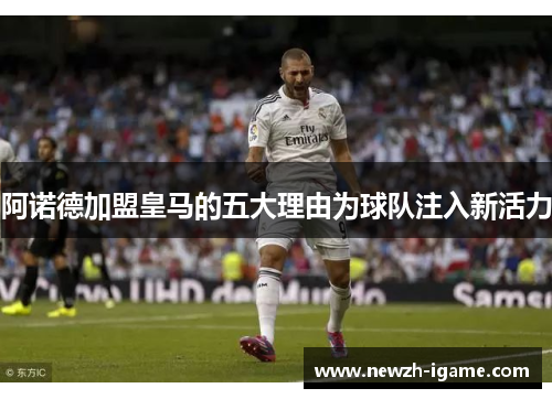 阿诺德加盟皇马的五大理由为球队注入新活力