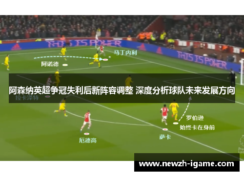 阿森纳英超争冠失利后新阵容调整 深度分析球队未来发展方向