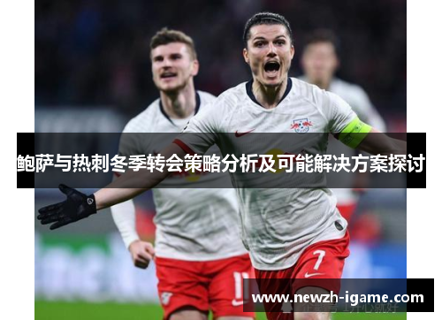鲍萨与热刺冬季转会策略分析及可能解决方案探讨
