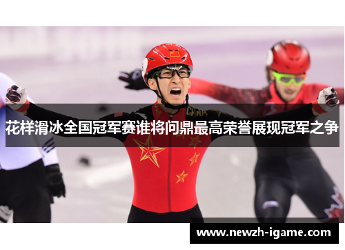 花样滑冰全国冠军赛谁将问鼎最高荣誉展现冠军之争
