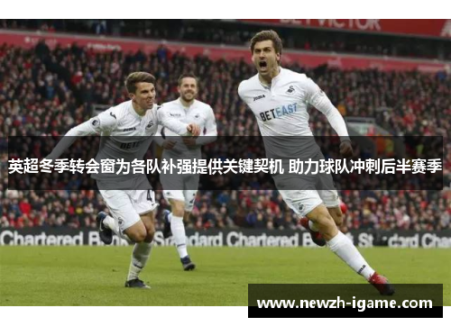 英超冬季转会窗为各队补强提供关键契机 助力球队冲刺后半赛季