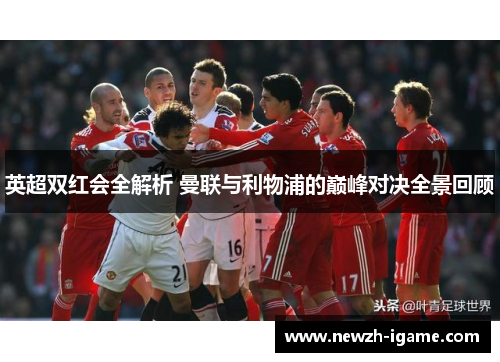 英超双红会全解析 曼联与利物浦的巅峰对决全景回顾