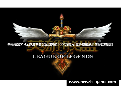 英雄联盟S14全球总决赛奖金池突破6000万美元 竞争空前激烈谁将登顶巅峰