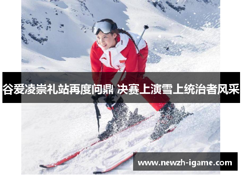 谷爱凌崇礼站再度问鼎 决赛上演雪上统治者风采