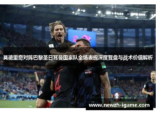 莫德里奇对阵巴黎圣日耳曼国家队全场表现深度复盘与战术价值解析