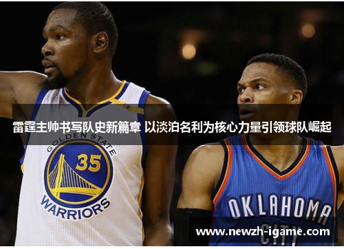 雷霆主帅书写队史新篇章 以淡泊名利为核心力量引领球队崛起