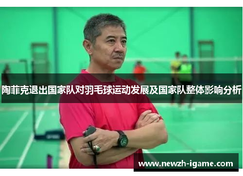 陶菲克退出国家队对羽毛球运动发展及国家队整体影响分析