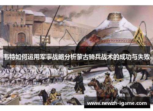 韦特如何运用军事战略分析蒙古骑兵战术的成功与失败