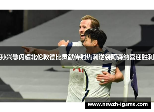 孙兴慜闪耀北伦敦德比贡献传射热刺逆袭阿森纳喜迎胜利