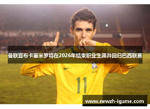 曼联宣布卡塞米罗将在2026年结束职业生涯并回归巴西联赛