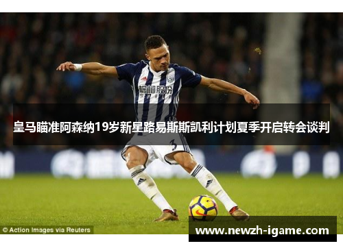 皇马瞄准阿森纳19岁新星路易斯斯凯利计划夏季开启转会谈判