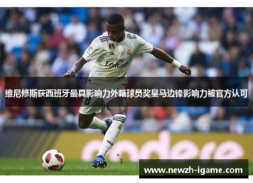 维尼修斯获西班牙最具影响力外籍球员奖皇马边锋影响力被官方认可