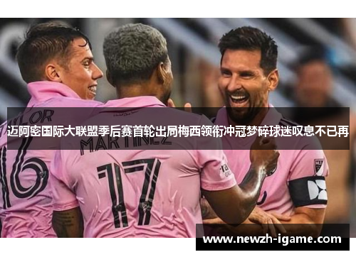 迈阿密国际大联盟季后赛首轮出局梅西领衔冲冠梦碎球迷叹息不已再