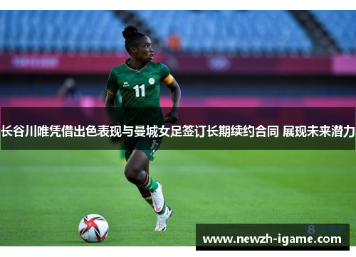 长谷川唯凭借出色表现与曼城女足签订长期续约合同 展现未来潜力