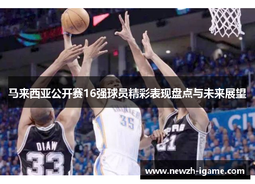马来西亚公开赛16强球员精彩表现盘点与未来展望
