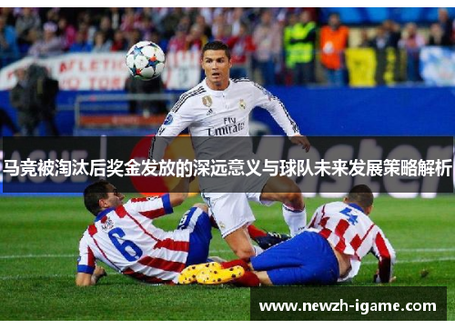 马竞被淘汰后奖金发放的深远意义与球队未来发展策略解析